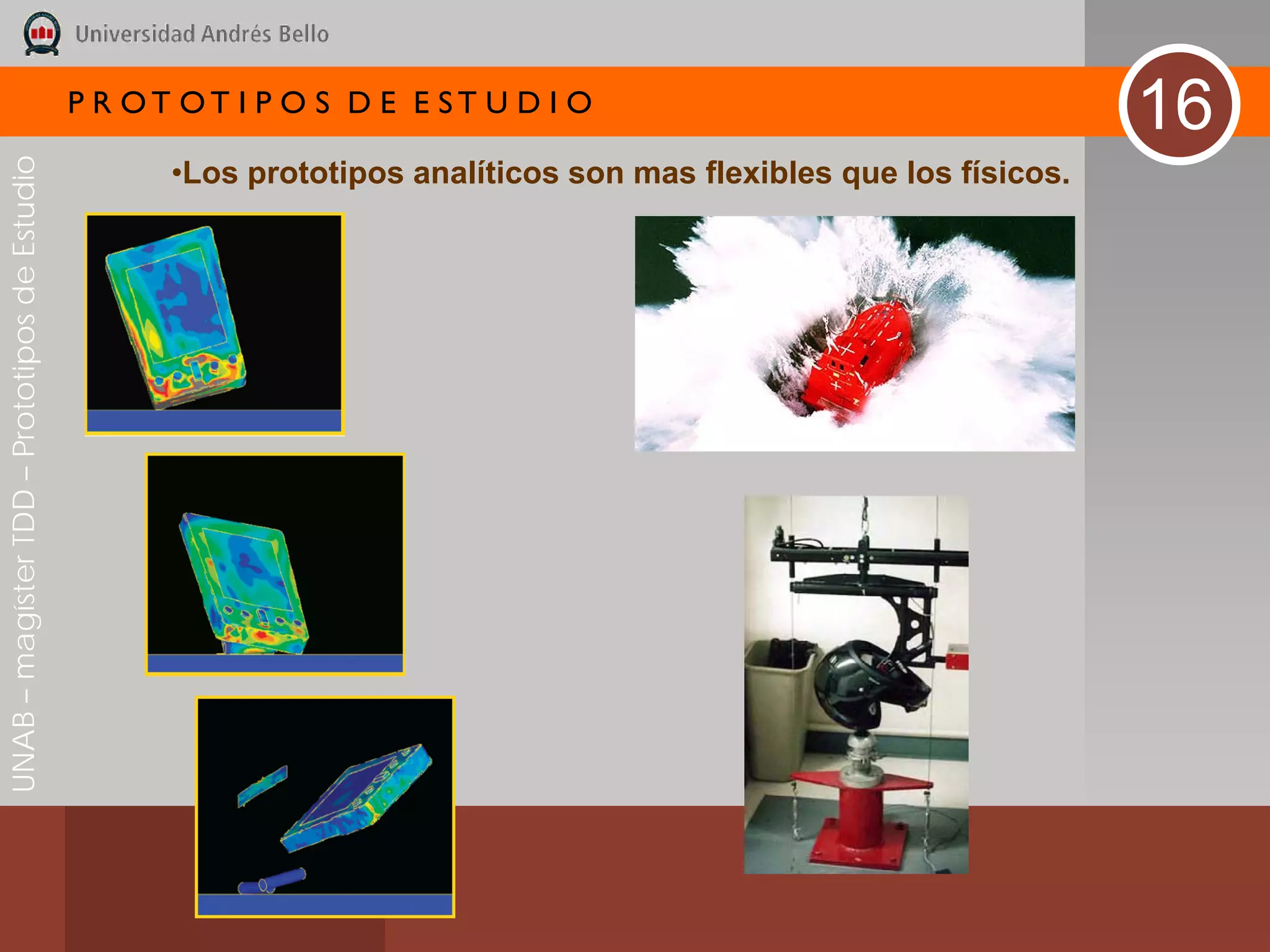P R OT OT I P O S D E E ST U D I O
                                                                                                                    16
UNAB – magíster TDD – Prototipos de Estudio



                                                    •Los prototipos analíticos son mas flexibles que los físicos.
 