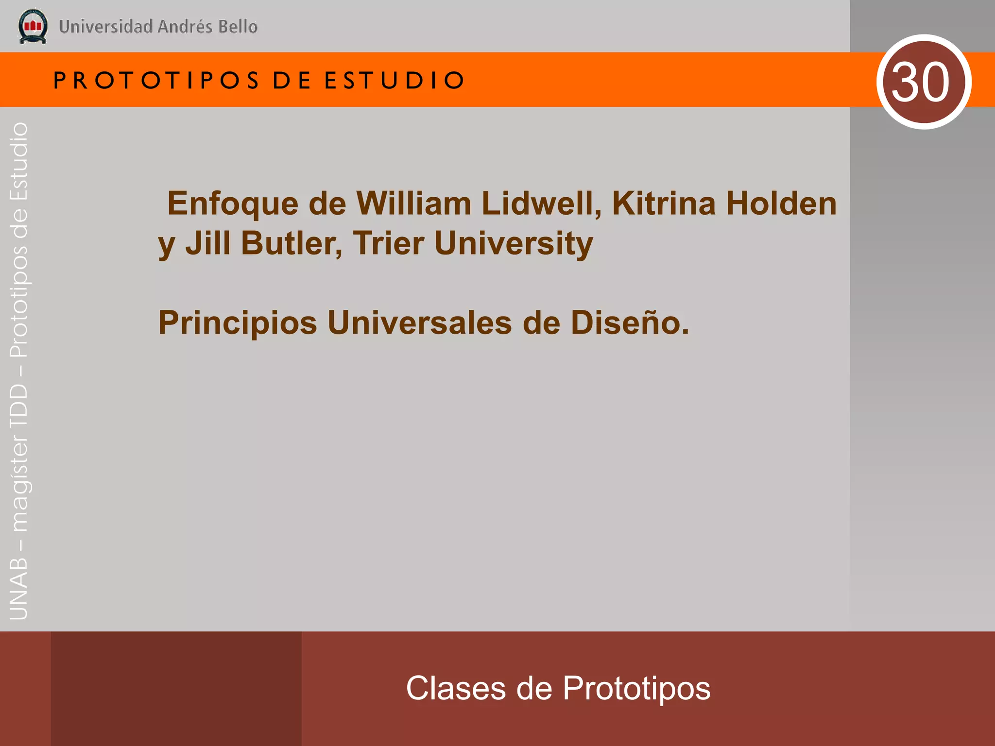 P R OT OT I P O S D E E ST U D I O
                                                                                                   30
UNAB – magíster TDD – Prototipos de Estudio




                                                      Enfoque de William Lidwell, Kitrina Holden
                                                      y Jill Butler, Trier University

                                                      Principios Universales de Diseño.




                                                                           Clases de Prototipos
 