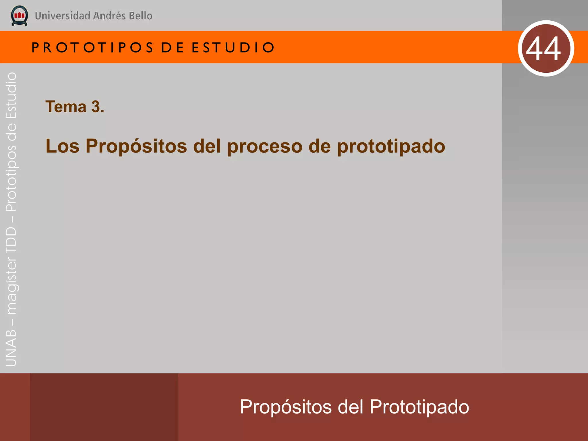 P R OT OT I P O S D E E ST U D I O
                                                                                                        44
UNAB – magíster TDD – Prototipos de Estudio




                                               Tema 3.

                                               Los Propósitos del proceso de prototipado




                                                                           Propósitos del Prototipado
 