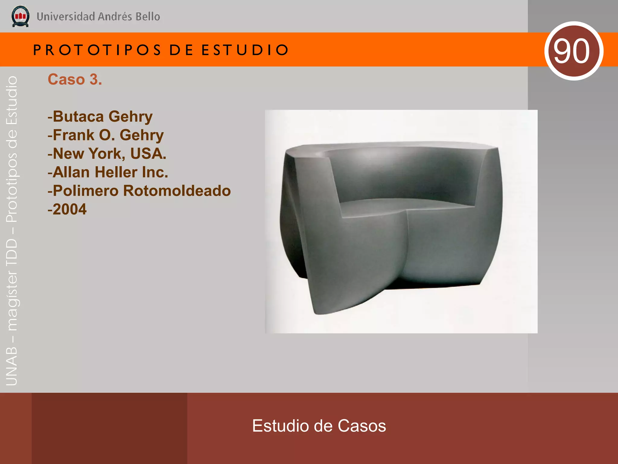 P R OT OT I P O S D E E ST U D I O
                                                                                              90
                                               Caso 3.
UNAB – magíster TDD – Prototipos de Estudio




                                               -Butaca Gehry
                                               -Frank O. Gehry
                                               -New York, USA.
                                               -Allan Heller Inc.
                                               -Polimero Rotomoldeado
                                               -2004




                                                                           Estudio de Casos
 