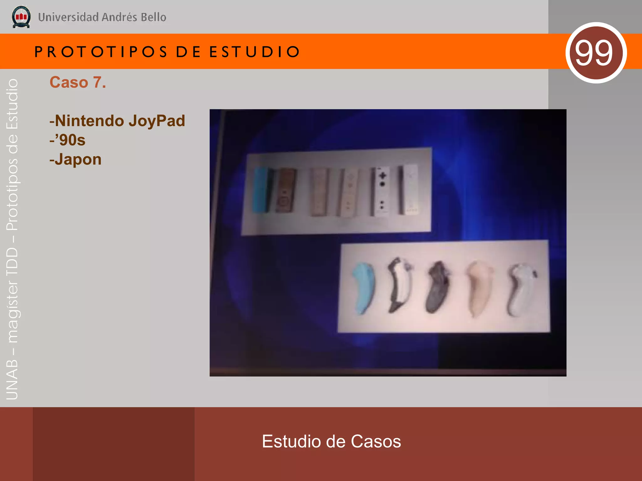 P R OT OT I P O S D E E ST U D I O
                                                                                              99
                                               Caso 7.
UNAB – magíster TDD – Prototipos de Estudio




                                               -Nintendo JoyPad
                                               -’90s
                                               -Japon




                                                                           Estudio de Casos
 