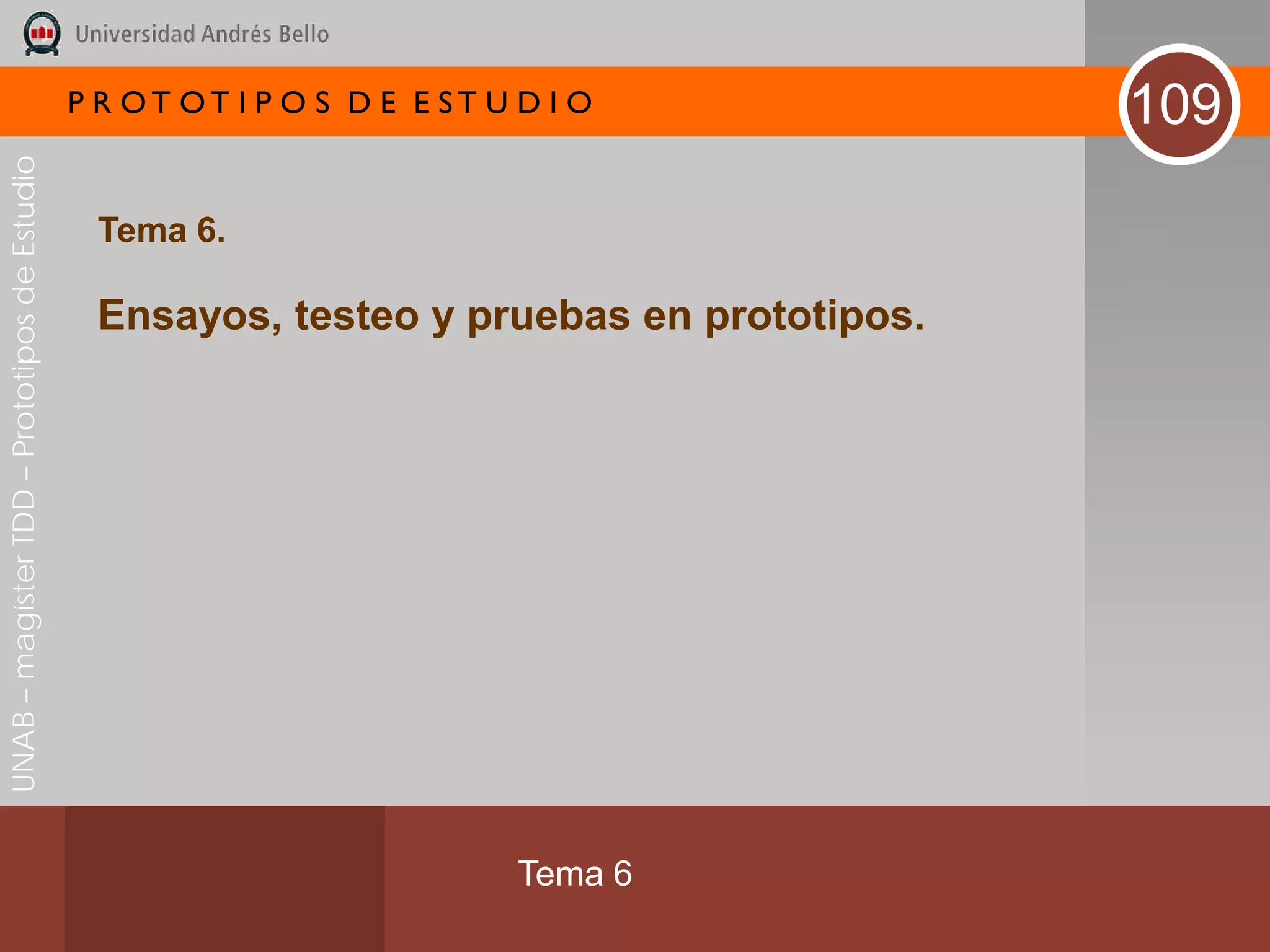 P R OT OT I P O S D E E ST U D I O          109
UNAB – magíster TDD – Prototipos de Estudio




                                               Tema 6.

                                               Ensayos, testeo y pruebas en prototipos.




                                                                           Tema 6
 