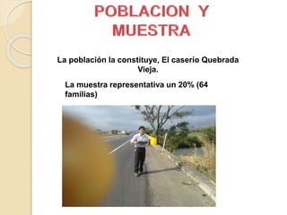 La población la constituye, El caserío Quebrada
Vieja.
La muestra representativa un 20% (64
familias)
 