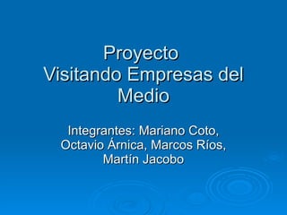 Proyecto  Visitando Empresas del Medio Integrantes: Mariano Coto, Octavio Árnica, Marcos Ríos, Martín Jacobo 