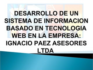 DESARROLLO DE UN SISTEMA DE INFORMACION BASADO EN TECNOLOGIA WEB EN LA EMPRESA: IGNACIO PAEZ ASESORES LTDA   