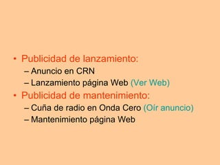 Publicidad de lanzamiento: Anuncio en CRN Lanzamiento página Web  (Ver Web) Publicidad de mantenimiento: Cuña de radio en Onda Cero  (Oír anuncio) Mantenimiento página Web 