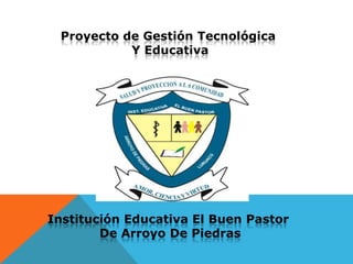 Proyecto de Gestión Tecnológica  Y Educativa Institución Educativa El Buen Pastor De Arroyo De Piedras 