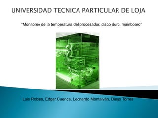 “Monitoreo de la temperatura del procesador, disco duro, mainboard”
Luis Robles, Edgar Cuenca, Leonardo Montalván, Diego Torres
 