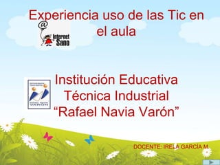 Experiencia uso de las Tic en el aulaInstitución Educativa Técnica Industrial “Rafael Navia Varón”DOCENTE: IRELA GARCÍA M. 