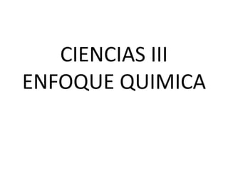 CIENCIAS III
ENFOQUE QUIMICA
 