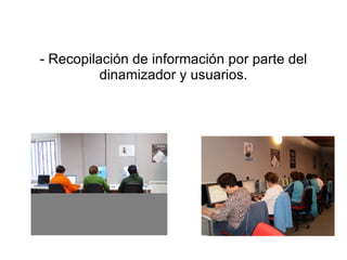 - Recopilación de información por parte del dinamizador y usuarios. 