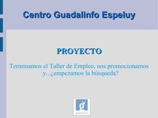 Centro Guadalinfo Espeluy PROYECTO Terminamos el Taller de Empleo, nos promocionamos y...¿empezamos la búsqueda? 