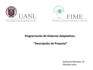 Programación de Sistemas Adaptativos.

      “Descripción de Proyecto”




                           Guillermo Martínez J.R.
                           Eduardo Loera
 