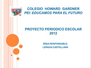 COLEGIO HOWARD GARDNER
PEI: EDUCAMOS PARA EL FUTURO



PROYECTO PERIODICO ESCOLAR
           2012

         ÁREA RESPONSABLE:
        LENGUA CASTELLANA
 