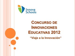 CONCURSO DE
 INNOVACIONES
EDUCATIVAS 2012
“Viaje a la Innovación”
 