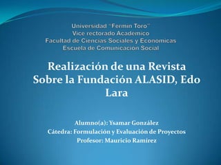 Realización de una Revista
Sobre la Fundación ALASID, Edo
             Lara

           Alumno(a): Ysamar González
  Cátedra: Formulación y Evaluación de Proyectos
            Profesor: Mauricio Ramírez
 
