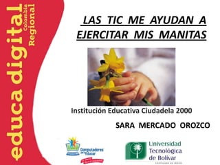 LAS TIC ME AYUDAN A
 EJERCITAR MIS MANITAS




Institución Educativa Ciudadela 2000
             SARA MERCADO OROZCO
 