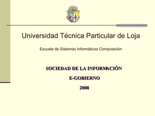 SOCIEDAD DE LA INFORMACIÓN  E-GOBIERNO 2008 Universidad Técnica Particular de Loja Escuela de Sistemas Informáticos Computación 