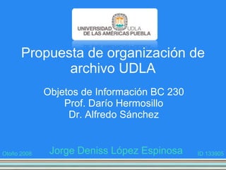 Propuesta de organización de archivo UDLA Objetos de Información BC 230 Prof. Darío Hermosillo Dr. Alfredo Sánchez Jorge Deniss López Espinosa  ID 133905 Otoño 2008 