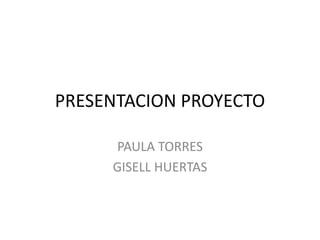 PRESENTACION PROYECTO

     PAULA TORRES
     GISELL HUERTAS
 
