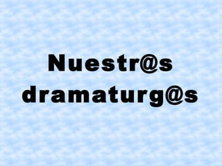 Nuestr@s
dramaturg@s
 