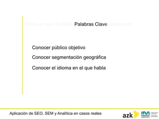 Aplicación de SEO, SEM y Analítica en casos reales
Objetivos web Análisis Palabras ClaveImplantación
Conocer público objetivo
Conocer segmentación geográfica
Conocer el idioma en el que habla
 