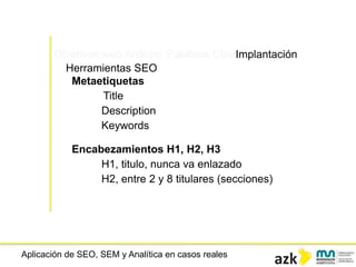 Aplicación de SEO, SEM y Analítica en casos reales
Objetivos web Análisis Palabras ClaveImplantación
Herramientas SEO
Metaetiquetas
Title
Description
Keywords
Encabezamientos H1, H2, H3
H1, titulo, nunca va enlazado
H2, entre 2 y 8 titulares (secciones)
 