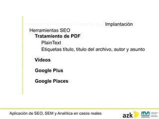 Aplicación de SEO, SEM y Analítica en casos reales
Objetivos web Análisis Palabras ClaveImplantación
Herramientas SEO
Tratamiento de PDF
PlainText
Etiquetas título, titulo del archivo, autor y asunto
Vídeos
Google Plus
Google Places
 
