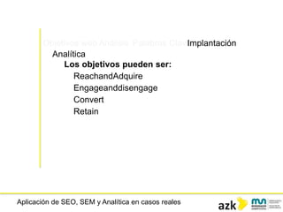 Aplicación de SEO, SEM y Analítica en casos reales
Objetivos web Análisis Palabras ClaveImplantación
Analítica
Los objetivos pueden ser:
ReachandAdquire
Engageanddisengage
Convert
Retain
 