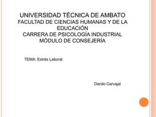 UNIVERSIDAD TÉCNICA DE AMBATO
FACULTAD DE CIENCIAS HUMANAS Y DE LA
EDUCACIÓN
CARRERA DE PSICOLOGÍA INDUSTRIAL
MÓDULO DE CONSEJERÍA
TEMA: Estrés Laboral
Danilo Carvajal
 