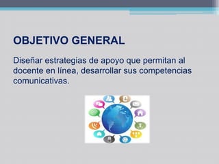 OBJETIVO GENERAL
Diseñar estrategias de apoyo que permitan al
docente en línea, desarrollar sus competencias
comunicativas.
 