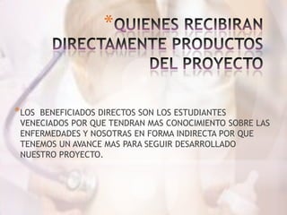 *
*LOS BENEFICIADOS DIRECTOS SON LOS ESTUDIANTES
VENECIADOS POR QUE TENDRAN MAS CONOCIMIENTO SOBRE LAS
ENFERMEDADES Y NOSOTRAS EN FORMA INDIRECTA POR QUE
TENEMOS UN AVANCE MAS PARA SEGUIR DESARROLLADO
NUESTRO PROYECTO.
 