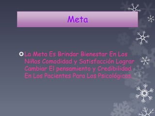 Meta
La Meta Es Brindar Bienestar En Los
Niños Comodidad y Satisfacción Lograr
Cambiar El pensamiento y Credibilidad
En Los Pacientes Para Los Psicológicos.
 