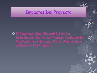 Impactos Del Proyecto
 El Resultado Que Obtendré Sera La
Satisfacción De Ver Mi Trabajo Realizado En
Mis Pacientes y El Logro De Su Avance Sera
El Impacto Del Proyecto.
 