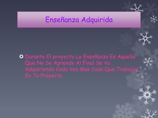 Enseñanza Adquirida
 Durante El proyecto La Enseñanza Es Aquella
Que No Se Aprende Al Final Se Va
Adquiriendo Cada Vez Mas Cada Que Trabajas
En Tu Proyecto
 