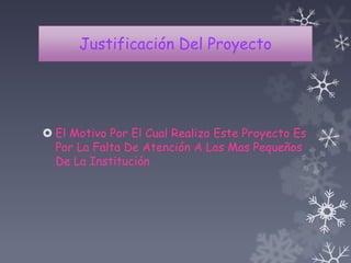 Justificación Del Proyecto
 El Motivo Por El Cual Realizo Este Proyecto Es
Por La Falta De Atención A Los Mas Pequeños
De La Institución
 