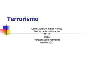 Terrorismo Carlos Abraham Reyes Monroy Cultura de la Información BC110 UDLA Profesor: Darío Hermosillo OTOÑO 2007 