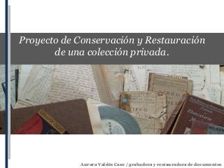 Proyecto de Conservación y Restauración
de una colección privada.

Aurora Valdés Caso / grabadora y restauradora de documentos

 