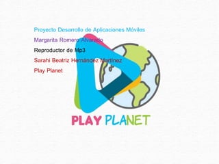 Proyecto Desarrollo de Aplicaciones Móviles
Margarita Romero Alvarado
Reproductor de Mp3
Sarahi Beatriz Hernández Martínez
Play Planet
 