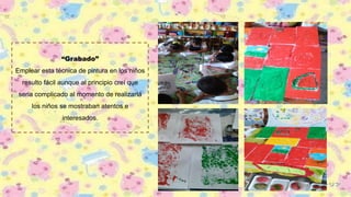 “Grabado”
Emplear esta técnica de pintura en los niños
resulto fácil aunque al principio creí que
seria complicado al momento de realizarla
los niños se mostraban atentos e
interesados.
 