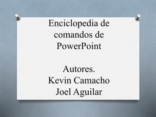 Enciclopedia de
comandos de
PowerPoint
Autores.
Kevin Camacho
Joel Aguilar
 