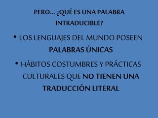 PERO… ¿QUÉ ES UNA PALABRA
INTRADUCIBLE?
• LOS LENGUAJES DEL MUNDO POSEEN
PALABRAS ÚNICAS
• HÁBITOS COSTUMBRES Y PRÁCTICAS
CULTURALES QUE NO TIENEN UNA
TRADUCCIÓN LITERAL
 