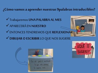 ¿Cómovamos aaprender nuestras9palabrasintraducibles?
Trabajaremos UNA PALABRA AL MES
APARECERÁ ENNUESTRO
ENTONCES TENDREMOS QUEREFLEXIONAR
DIBUJARO ESCRIBIRLO QUE NOS SUGIERE
 