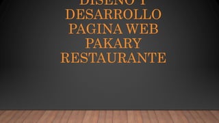DISEÑO Y
DESARROLLO
PAGINA WEB
PAKARY
RESTAURANTE
 
