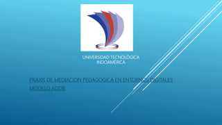 PRAXIS DE MEDIACION PEDAGOGICA EN ENTORNOS DIGITALES
MODELO ADDIE
UNIVERSIDAD TECNOLÓGICA
INDOAMÉRICA
 