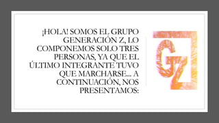 ¡HOLA! SOMOS EL GRUPO
GENERACIÓN Z, LO
COMPONEMOS SOLO TRES
PERSONAS, YA QUE EL
ÚLTIMO INTEGRANTE TUVO
QUE MARCHARSE... A
CONTINUACIÓN, NOS
PRESENTAMOS:
 
