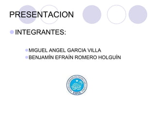 PRESENTACION
INTEGRANTES:
MIGUEL ANGEL GARCIA VILLA
BENJAMÍN EFRAÍN ROMERO HOLGUÍN
 