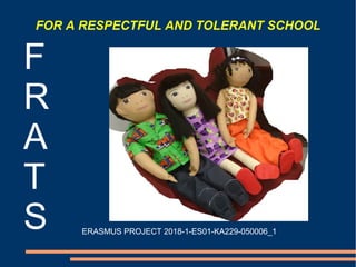 FOR A RESPECTFUL AND TOLERANT SCHOOL
F
R
A
T
S ERASMUS PROJECT 2018-1-ES01-KA229-050006_1
 