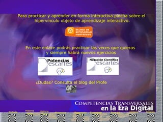 Para practicar y aprender en forma interactiva pincha sobre el hipervínculo objeto de aprendizaje interactivo. En este enlace podrás practicar las veces que quieras  y siempre habrá nuevos ejercicios Potencias Notación Científica   Enlaces Síntesis Base 10 Exponente  3 Exponente  2 Potencias Historia  Final Historia Inicio Portada ¿Dudas? Consulta el blog del Profe 