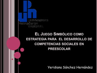 EL JUEGO SIMBÓLICO COMO
ESTRATEGIA PARA EL DESARROLLO DE
    COMPETENCIAS SOCIALES EN
          PREESCOLAR




          Yeridiana Sánchez Hernández
 